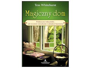 Magiczny dom. Praktyczne wskazówki, jak oczyścić mieszkanie i odnaleźć harmonię – Tess Whitehurst