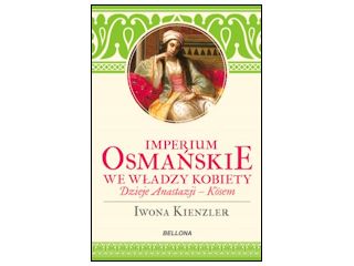 Nowość wydawnicza "Imperium Osmańskie we władzy kobiet. Dzieje Anastazji Kosem" Iwona Kienzler.