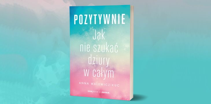 Nowość wydawnicza "Pozytywnie! Jak nie szukać dziury w całym!" Anna Walewicz- Kuc