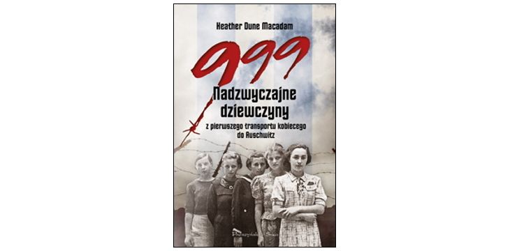 "999. Nadzwyczajne dziewczyny z pierwszego transportu kobiecego do Auschwitz" Heather Dune Macadam
