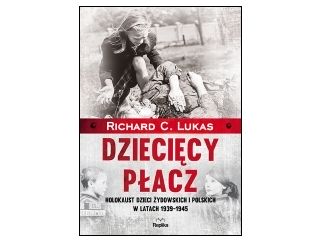 "Dziecięcy płacz. Holokaust dzieci żydowskich i polskich w latach 1939-1945" Richard C. Lukas 