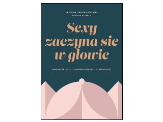 Nowość wydawnicza "Sexy zaczyna się w głowie. Samoakceptacja, samoświadomość, seksualność" Karolina Cwalina-Stępniak, Paulina Klepacz
