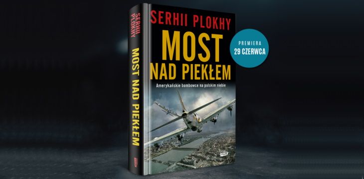 Nowość wydawnicza "Most nad piekłem. Amerykańskie bombowce na polskim niebie" Serhii Plokhy