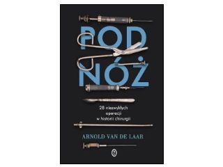 Nowość wydawnicza "Pod nóż. 28 niezwykłych operacji w historii chirurgii" Arnold van de Laar